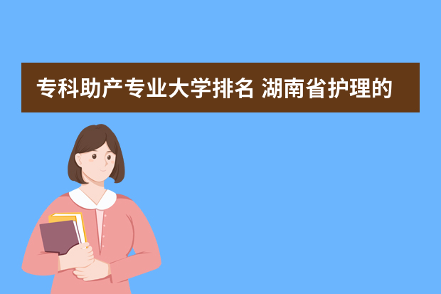 专科助产专业大学排名 湖南省护理的专科学校排名